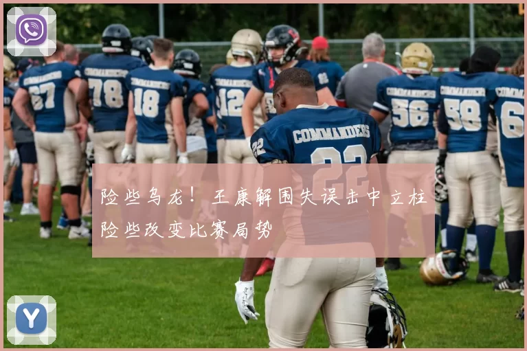 险些乌龙！王康解围失误击中立柱险些改变比赛局势