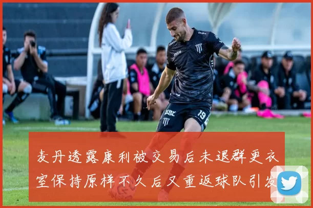 麦丹透露康利被交易后未退群更衣室保持原样不久后又重返球队引发关注