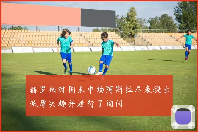 赫罗纳对国米中场阿斯拉尼表现出浓厚兴趣并进行了询问