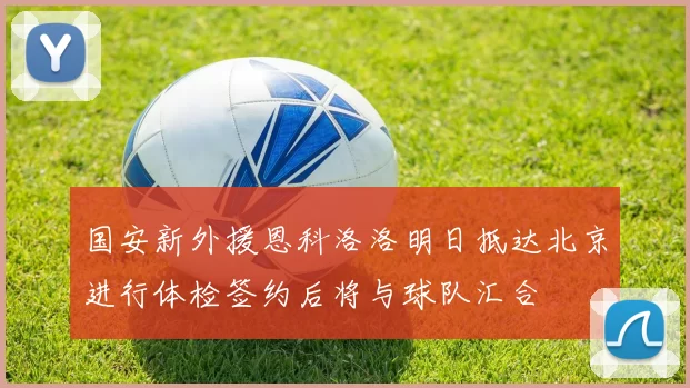 国安新外援恩科洛洛明日抵达北京进行体检签约后将与球队汇合