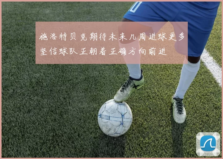 施洛特贝克期待未来几周进球更多坚信球队正朝着正确方向前进