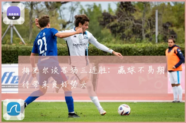 梅里尔谈客场三连胜：赢球不易期待带来良好势头