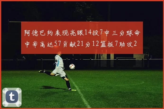 阿德巴约表现亮眼14投7中三分球命中率高达57贡献21分12篮板7助攻2抢断