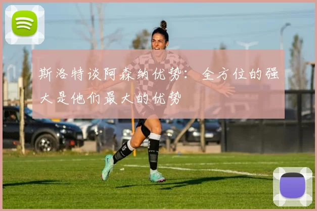 斯洛特谈阿森纳优势：全方位的强大是他们最大的优势
