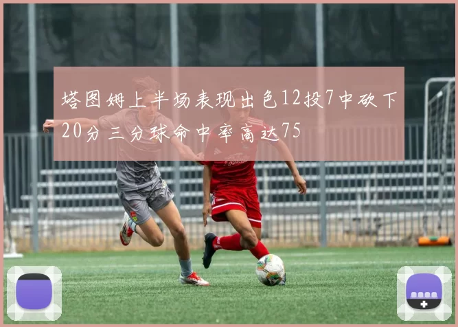 塔图姆上半场表现出色12投7中砍下20分三分球命中率高达75