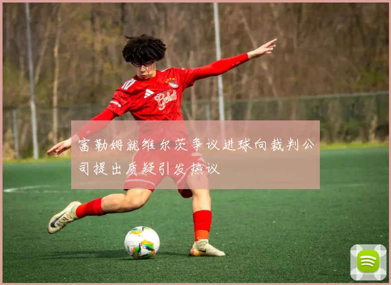 富勒姆就维尔茨争议进球向裁判公司提出质疑引发热议