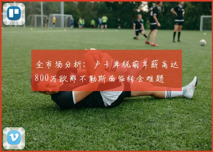 全市场分析：卢卡库税前年薪高达800万欧那不勒斯面临转会难题