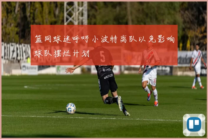 篮网球迷呼吁小波特离队以免影响球队摆烂计划