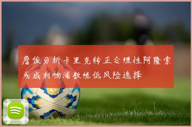 詹俊分析卡里克转正合理性阿隆索或成利物浦教练低风险选择