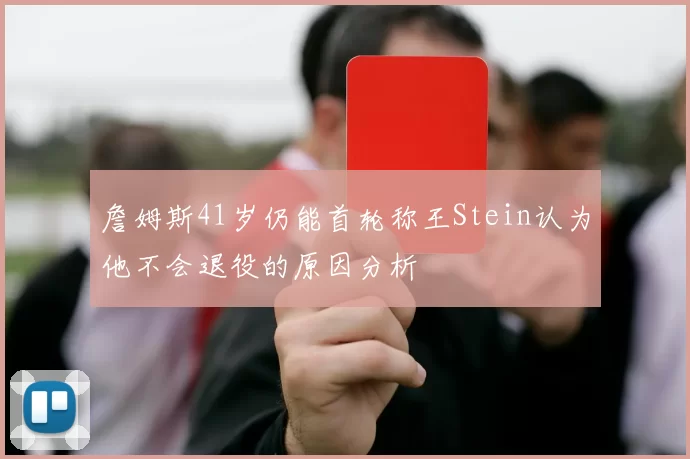 詹姆斯41岁仍能首轮称王Stein认为他不会退役的原因分析