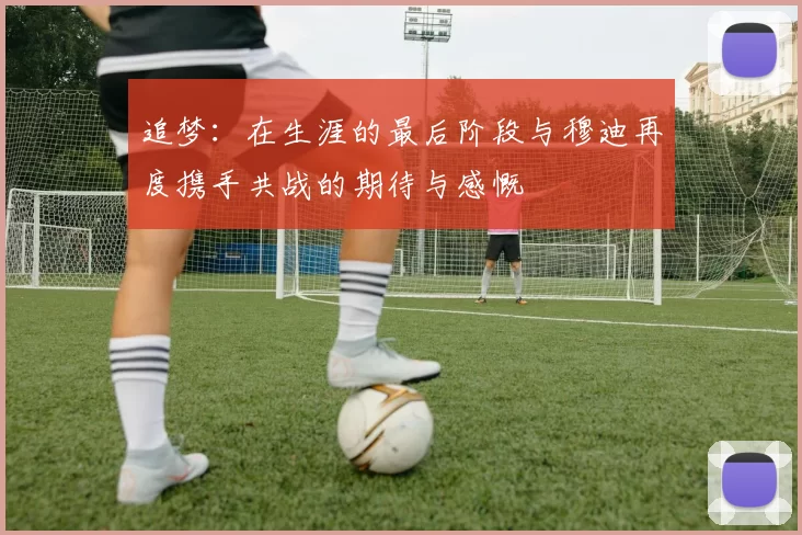 追梦：在生涯的最后阶段与穆迪再度携手共战的期待与感慨