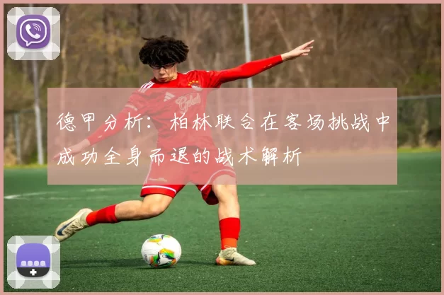 德甲分析：柏林联合在客场挑战中成功全身而退的战术解析