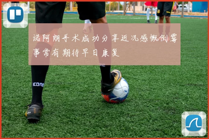 诺阿朗手术成功分享近况感慨倒霉事常有期待早日康复