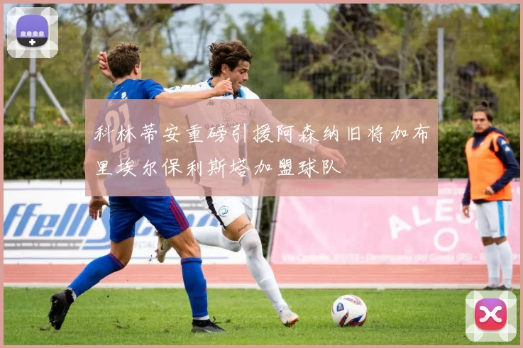科林蒂安重磅引援阿森纳旧将加布里埃尔保利斯塔加盟球队