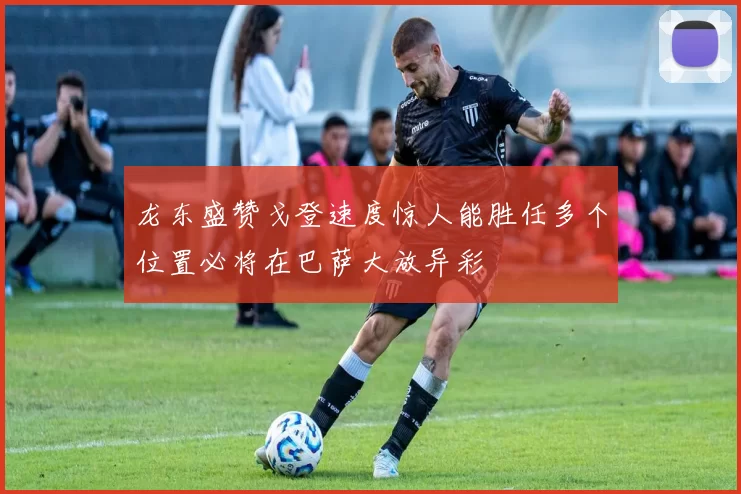 龙东盛赞戈登速度惊人能胜任多个位置必将在巴萨大放异彩