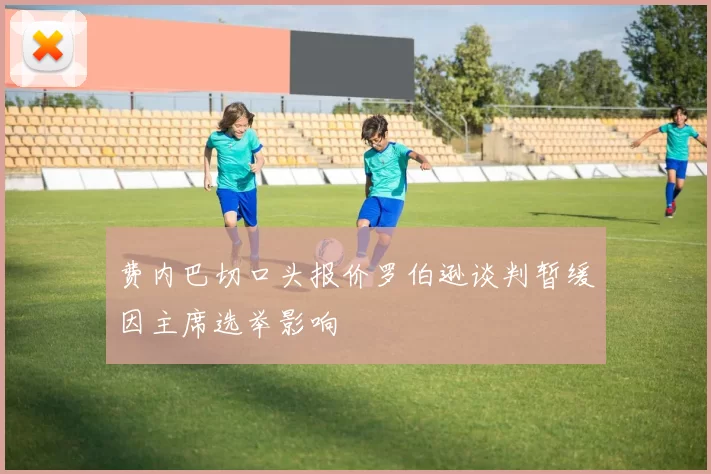费内巴切口头报价罗伯逊谈判暂缓因主席选举影响