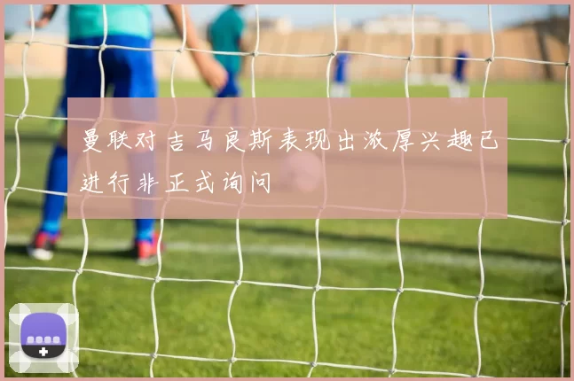 曼联对吉马良斯表现出浓厚兴趣已进行非正式询问