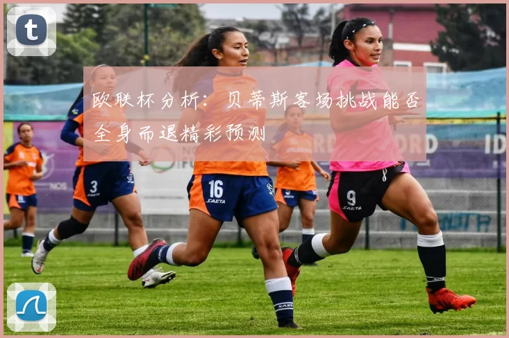 欧联杯分析：贝蒂斯客场挑战能否全身而退精彩预测
