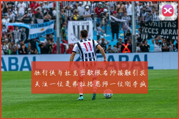 独行侠与杜克密歇根名帅接触引发关注一位是弗拉格恩师一位刚夺疯三