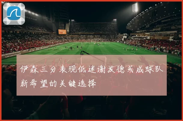 伊森三分表现低迷谢泼德或成球队新希望的关键选择