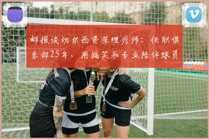 邮报谈切尔西资深理疗师：供职俱乐部25年，用搞笑和专业陪伴球员