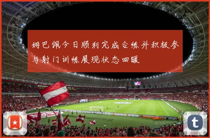 姆巴佩今日顺利完成合练并积极参与射门训练展现状态回暖