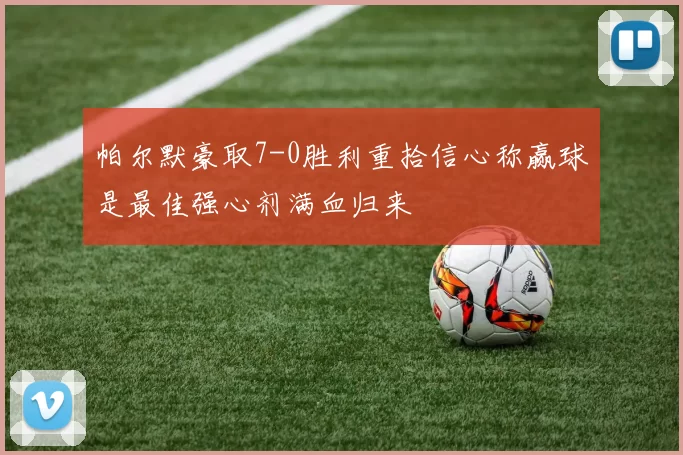 帕尔默豪取7-0胜利重拾信心称赢球是最佳强心剂满血归来