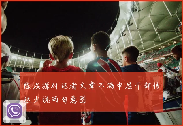 陈戌源对记者文章不满中层干部传达少说两句意图