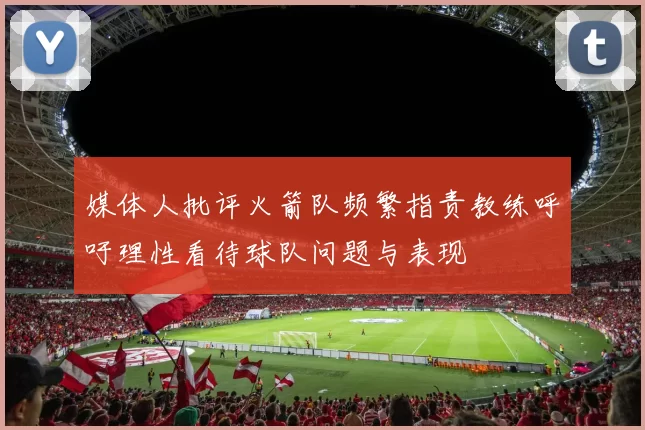 媒体人批评火箭队频繁指责教练呼吁理性看待球队问题与表现